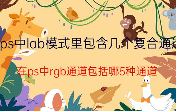 ps中lab模式里包含几个复合通道 在ps中rgb通道包括哪5种通道？